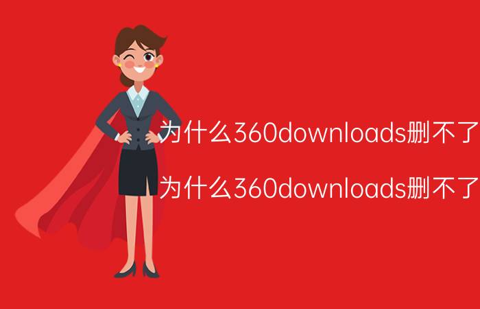 为什么360downloads删不了 为什么360downloads删不了？